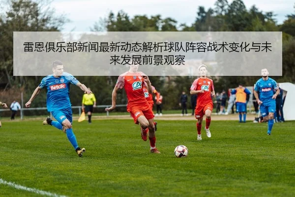 雷恩俱乐部新闻最新动态解析球队阵容战术变化与未来发展前景观察 - 新闻资讯相关报道缩略图