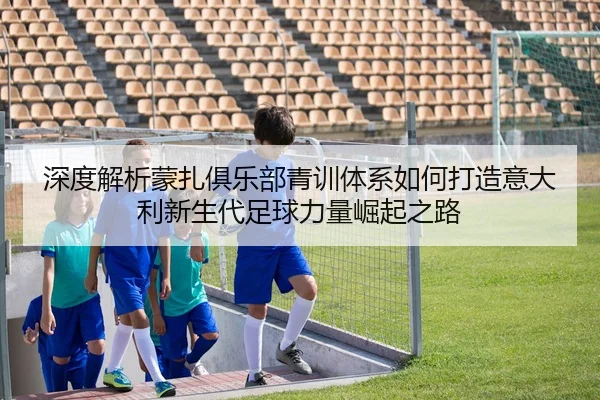 深度解析蒙扎俱乐部青训体系如何打造意大利新生代足球力量崛起之路