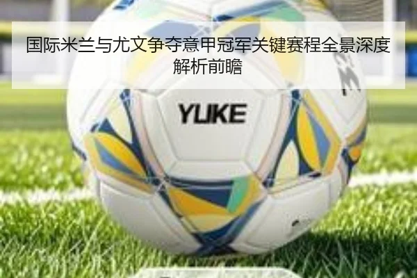 国际米兰与尤文争夺意甲冠军关键赛程全景深度解析前瞻