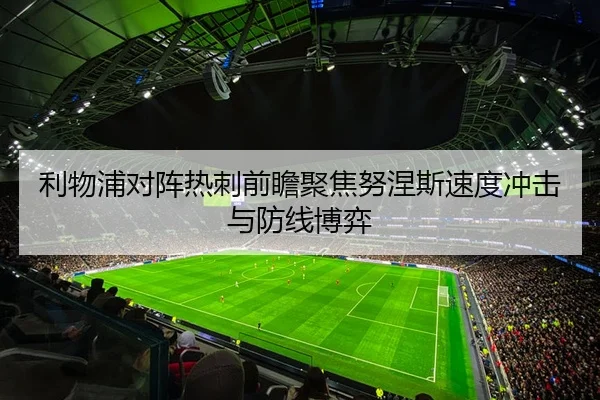 利物浦对阵热刺前瞻聚焦努涅斯速度冲击与防线博弈